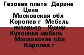 Газовая плита “Дарина“ › Цена ­ 7 000 - Московская обл., Королев г. Мебель, интерьер » Кухни. Кухонная мебель   . Московская обл.,Королев г.